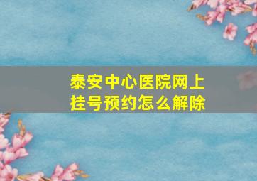 泰安中心医院网上挂号预约怎么解除