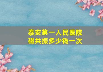 泰安第一人民医院磁共振多少钱一次