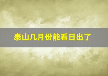 泰山几月份能看日出了