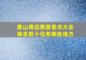 泰山周边旅游景点大全排名前十位有哪些地方