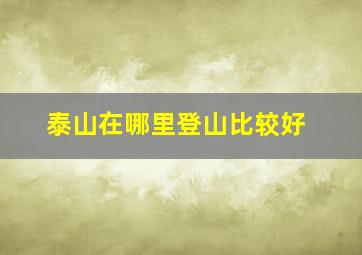 泰山在哪里登山比较好