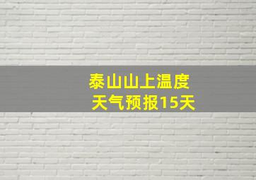 泰山山上温度天气预报15天