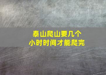 泰山爬山要几个小时时间才能爬完