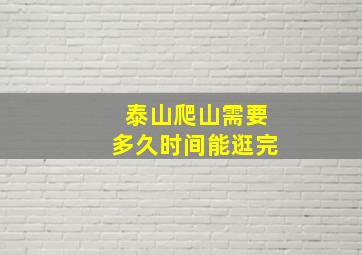 泰山爬山需要多久时间能逛完