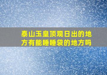 泰山玉皇顶观日出的地方有能睡睡袋的地方吗