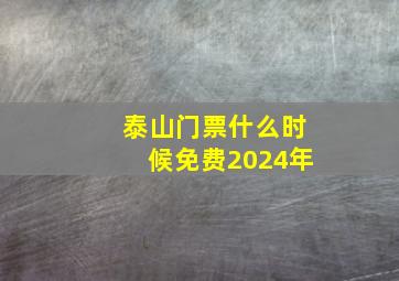 泰山门票什么时候免费2024年