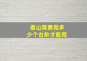 泰山需要爬多少个台阶才能爬