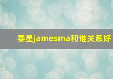 泰星jamesma和谁关系好