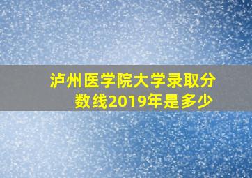 泸州医学院大学录取分数线2019年是多少