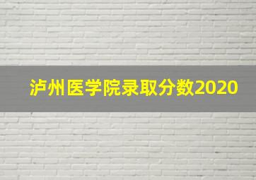 泸州医学院录取分数2020