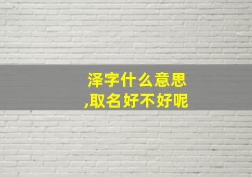 泽字什么意思,取名好不好呢