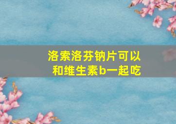 洛索洛芬钠片可以和维生素b一起吃