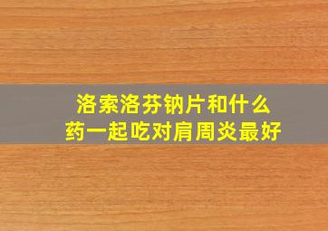 洛索洛芬钠片和什么药一起吃对肩周炎最好