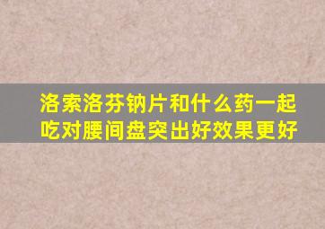 洛索洛芬钠片和什么药一起吃对腰间盘突出好效果更好