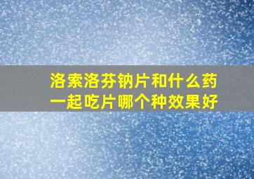 洛索洛芬钠片和什么药一起吃片哪个种效果好