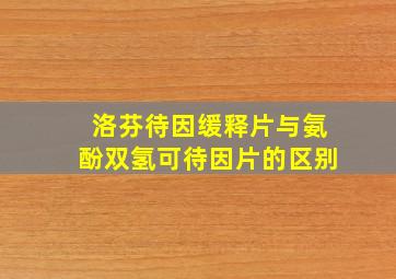 洛芬待因缓释片与氨酚双氢可待因片的区别