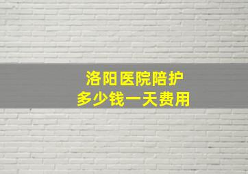 洛阳医院陪护多少钱一天费用