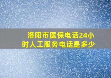 洛阳市医保电话24小时人工服务电话是多少