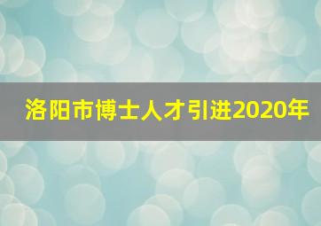 洛阳市博士人才引进2020年