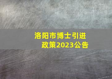 洛阳市博士引进政策2023公告