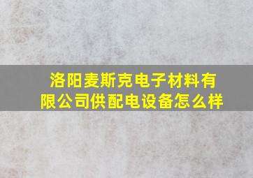 洛阳麦斯克电子材料有限公司供配电设备怎么样