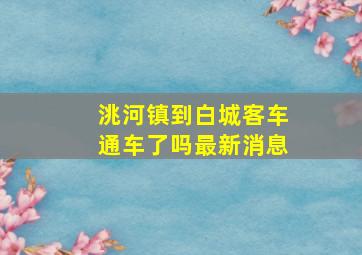 洮河镇到白城客车通车了吗最新消息