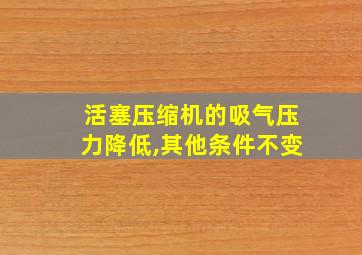 活塞压缩机的吸气压力降低,其他条件不变