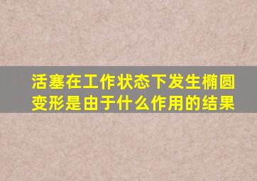 活塞在工作状态下发生椭圆变形是由于什么作用的结果