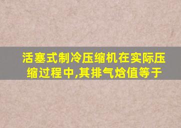 活塞式制冷压缩机在实际压缩过程中,其排气焓值等于