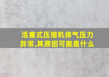 活塞式压缩机排气压力异常,其原因可能是什么