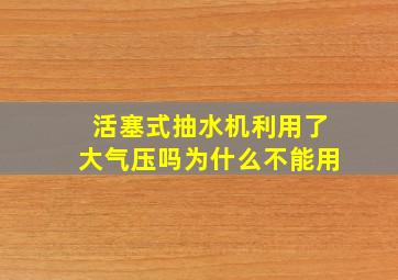 活塞式抽水机利用了大气压吗为什么不能用