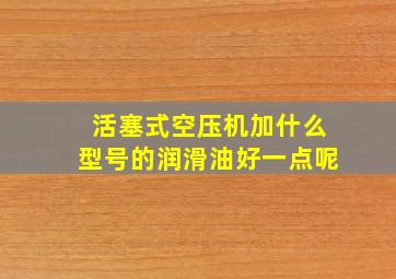 活塞式空压机加什么型号的润滑油好一点呢