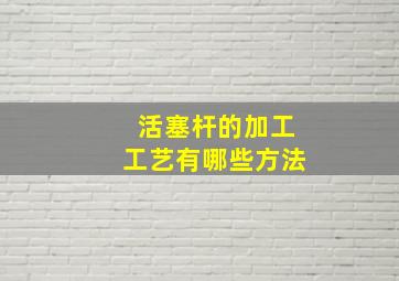 活塞杆的加工工艺有哪些方法