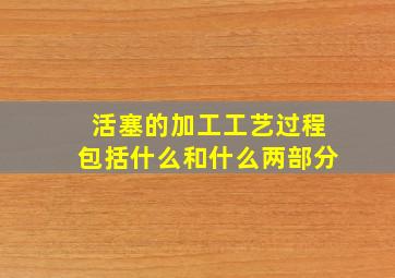 活塞的加工工艺过程包括什么和什么两部分