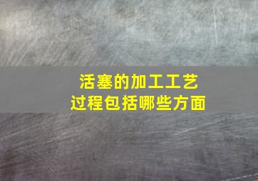 活塞的加工工艺过程包括哪些方面