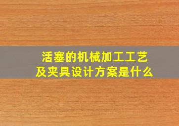 活塞的机械加工工艺及夹具设计方案是什么