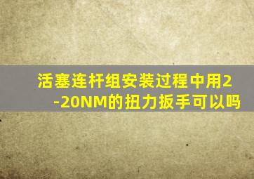 活塞连杆组安装过程中用2-20NM的扭力扳手可以吗