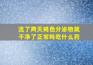 流了两天褐色分泌物就干净了正常吗吃什么药