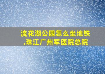 流花湖公园怎么坐地铁,珠江广州军医院总院