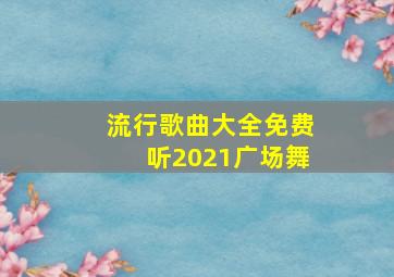 流行歌曲大全免费听2021广场舞