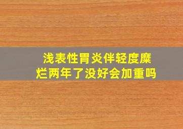 浅表性胃炎伴轻度糜烂两年了没好会加重吗