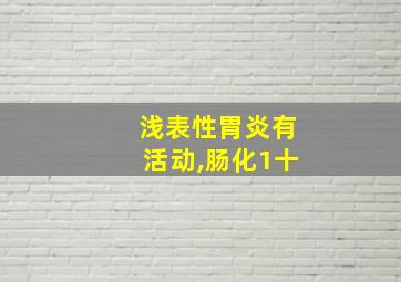 浅表性胃炎有活动,肠化1十