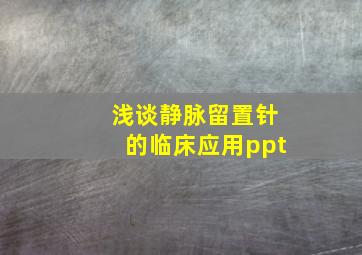 浅谈静脉留置针的临床应用ppt