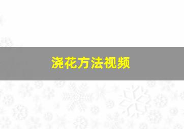 浇花方法视频