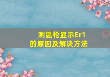 测温枪显示Er1的原因及解决方法