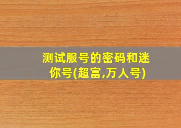 测试服号的密码和迷你号(超富,万人号)