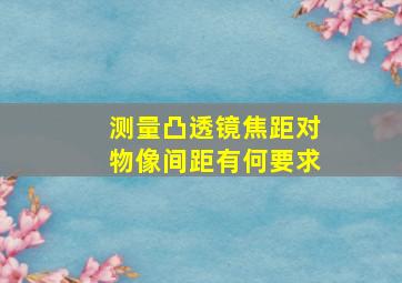 测量凸透镜焦距对物像间距有何要求