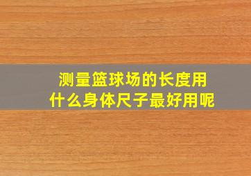 测量篮球场的长度用什么身体尺子最好用呢