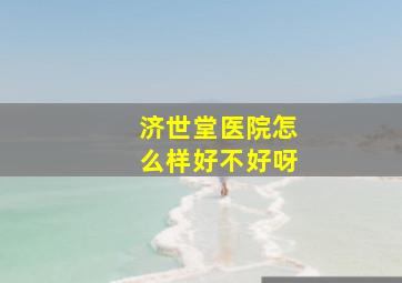 济世堂医院怎么样好不好呀