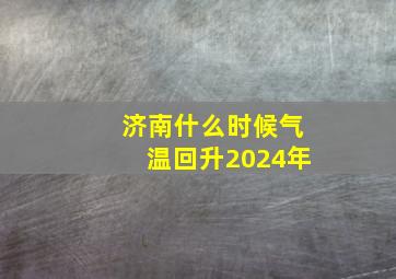 济南什么时候气温回升2024年